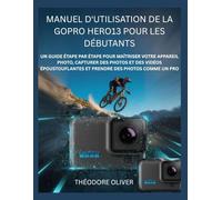 MANUEL D'UTILISATION DE LA GOPRO HERO13 POUR LES DÉBUTANTS: Un Guide Étape Par Étape Pour Maîtriser Votre Appareil Photo, Capturer Des Photos Et Des ... Et Prendre Des Photos Comme Un Pro