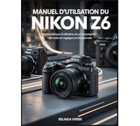 Manuel d'utilisation du Nikon Z6: Guide pratique d'utilisation, de photographie, de vidéo et de réglages professionnels