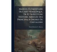 Manuel Élémentaire De L'art Héraldique, Tr. Et Suivi D'une Histoire Abrégée Des Principaux Ordres De Chevalerie