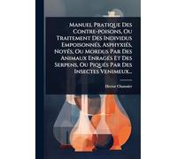 Manuel Pratique Des Contre-poisons, Ou Traitement Des Individus Empoisonnés, Asphyxiés, Noyés, Ou Mordus Par Des Animaux Enragés Et Des Serpens, Ou Piqués Par Des Insectes Venimeux...