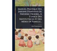 Manuel Pratique Des Jardins D'enfants De FrÃ(c)dÃ(c)ric Froebel, À L'usage Des Institutrices Et Des Mères De Famille...