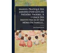 Manuel Pratique Des Jardins D'enfants De Frédéric Froebel, À L'usage Des Institutrices Et Des Mères De Famille...
