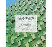 Manufacturing Architecture: An Architect’s Guide to Custom Processes, Materials, and Applications