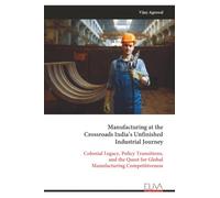Manufacturing at the Crossroads India’s Unfinished Industrial Journey: Colonial Legacy, Policy Transitions, and the Quest for Global Manufacturing Competitiveness