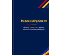 Manufacturing Careers: Exploring Careers That Create the Products That Power Everyday Life (The Future Is in Skilled Trades)