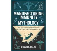Manufacturing Immunity Mythology: How Profit-Driven Ideologies for Vaccines Destroyed Modern Medicine