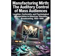 Manufacturing Mirth: The Auditory Control of Mass Audiences: Laughter, Conformity, and Psychological Manipulation in American Television Broadcasting, 1950-1999