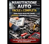 Manutenzione Auto Facile e Completa - Guida Passo-Passo per Curare, Riparare e Prolungare la Vita del Veicolo: Con procedure chiare e consigli pratici per ogni automobilista (Manuali auto)