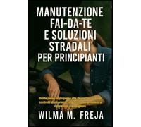 MANUTENZIONE FAI-DA-TE E SOLUZIONI STRADALI PER PRINCIPIANTI: Guida passo dopo passo alle riparazioni di base, controlli di sicurezza, risoluzione dei problemi e riparazioni d'emergenza