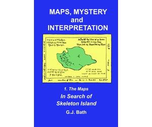 Maps, Mystery and Interpretation: 1. The Maps: In Search of Skeleton Island: Volume 1