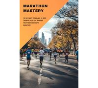 Marathon Mastery: The Complete Guide and 20 Week Training Plan for Running Your First Successful Marathon
