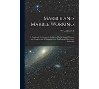Marble and Marble Working: a Handbook for Architects, Sculptors, Marble Quarry Owners and Workers, and All Engaged in the Building and Decorative Industries