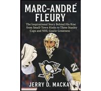 MARC-ANDRÉ FLEURY: The Inspirational Story Behind His Rise from Small-Town Rinks to Three Stanley Cups and NHL Goalie Greatness