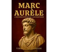 Marc Aurèle : L’empereur stoïcien qui a gouverné Rome: La vie, la sagesse et les principes éternels du philosophe sur le trône