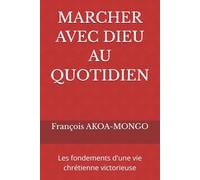 MARCHER AVEC DIEU AU QUOTIDIEN: Les fondements d'une vie chrétienne victorieuse