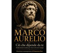 Marco Aurelio: Ciò che dipende da te. Dodici lezioni stoiche per vivere nel nostro tempo