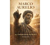 Marco Aurelio: La Biografía Completa del Emperador Romano Estoico: La Vida de Marco Aurelio y sus Meditaciones