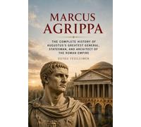 Marcus Agrippa: The Complete History of Augustus’s Greatest General, Statesman, and Architect of the Roman Empire: 17 (Ancient History Collection)