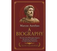 Marcus Aurelius: A Biography: The Life of the Philosopher Emperor, His Stoicism, and the Keys to Understanding Meditations