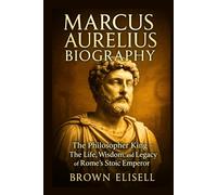 Marcus Aurelius Biography: The Philosopher King - The Life, Wisdom, and Legacy of Rome’s Stoic Emperor (Great People Biography Series)