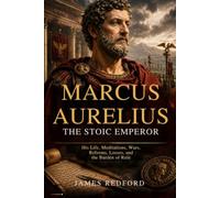 MARCUS AURELIUS: THE STOIC EMPEROR: His Life, Meditations, Wars, Reforms, Losses, and the Burden of Rule