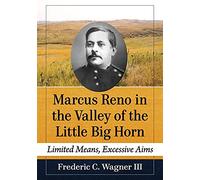 Marcus Reno in the Valley of the Little Big Horn: Limited Means, Excessive Aims