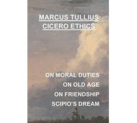 Marcus Tullius Cicero Ethics: On Moral Duties, On Old Age, On Friendship, Scipio's Dream, and more...