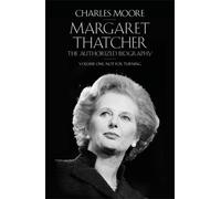 Margaret Thatcher: The Authorized Biography, Volume One: Not For Turning by Charles Moore (2013-04-23)