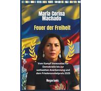 María Corina Machado: Feuer der Freiheit: Vom Kampf Venezuelas für Demokratie bis zur weltweiten Anerkennung und dem Friedensnobelpreis 2025