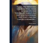 Maria, Die Trösterin Der BetrÃ1/4bten, Oder Geschichte Der Verehrung Maria's Als Der Schutzpatronin Der Stadt Und Des Landes Luxemburg...