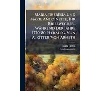 Maria Theresia Und Marie Antoinette, Ihr Briefwechsel Während Der Jahre 1770-80, Herausg. Von A. Ritter Von Arneth