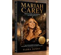 Mariah Carey: FROM HUMBLE BEGINNINGS TO POP ROYALTY The Life, Music, Triumphs, Challenges, and Extraordinary Legacy of a Global Icon