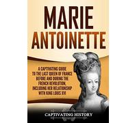 Marie Antoinette: A Captivating Guide to the Last Queen of France Before and During the French Revolution, Including Her Relationship with King Louis XVI (Captivating History)