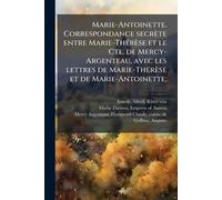 Marie-Antoinette. Correspondance secrète entre Marie-ThÃ(c)rèse et le Cte. de Mercy-Argenteau, avec les lettres de Marie-ThÃ(c)rèse et de Marie-Antoinette;