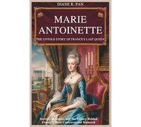 Marie Antoinette: The Untold Story of France’s Last Queen: Secrets, Scandals, and the Legacy Behind France’s Most Controversial Monarch