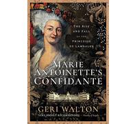 Marie Antoinette's Confidante: The Rise and Fall of the Princesse de Lamballe