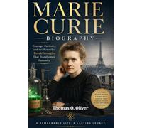MARIE CURIE BIOGRAPHY: Courage, Curiosity, and the Scientific Breakthroughs That Transformed Humanity