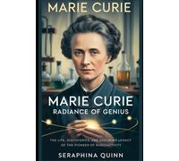 Marie Curie: Radiance of Genius: The Life, Discoveries, and Enduring Legacy of the Pioneer of Radioactivity