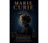 Marie Curie: The Woman Who Changed Science Forever: From Poverty to Nobel Glory and the Extraordinary Life of the Pioneer of Radioactivity