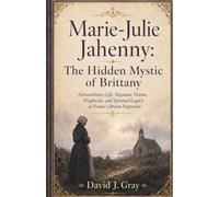 Marie-Julie Jahenny: The Hidden Mystic of Brittany: Extraordinary Life, Stigmata, Visions, Prophecies, and Spiritual Legacy of France’s Breton Stigmatist