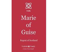 Marie of Guise: Regent of Scotland: Volume 5 (Tudor Times Insights (Profile))