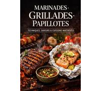 Marinades · Grillades · Papillotes: Le guide essentiel pour sublimer vos cuissons au feu et révéler toutes les saveurs