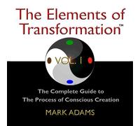 Mark Adams - The Elements of Transformation: The Complete Guide to The Process of Conscious Creation Vol. 1