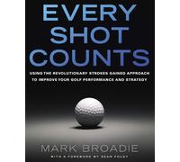 Every Shot Counts: Using the Revolutionary Strokes Gained Approach to Improve Your Golf Performance and Strategy