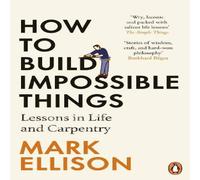 Mark Ellison How to Build Impossible Things : Lessons in Life & Carpentry Mark Ellison Multicolor