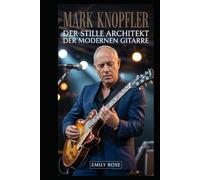 Mark Knopfler: Der stille Architekt der modernen Gitarre: Wie ein zurückhaltender Musiker Klang, Erzählkunst und Ruhm neu definierte