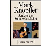 Mark Knopfler: Jenseits der Sultane des Swing: Die unerzählte Geschichte des Mannes hinter Dire Straits, seiner Kunst und seinem bleibenden Vermächtnis in der Musik