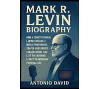 MARK R. LEVIN BIOGRAPHY: How a Constitutional Lawyer Became a Media Powerhouse, Shaped Grassroots Conservatism, and Left an Enduring Legacy in American Political Life