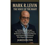 MARK R. LEVIN: THE VOICE OF THE RIGHT: On Power and Principle: The Definitive Biography of the Media Icon, Constitutional Warrior, and Conservative Firebrand Who Shaped a Movement