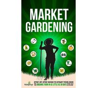 Market Gardening : Step-By-Step Guide to Start Your Own Small Scale Organic Farm in as Little as 30 Days Without Stress or Extra work
